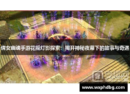 倩女幽魂手游花摇灯影探索：揭开神秘夜幕下的故事与奇遇